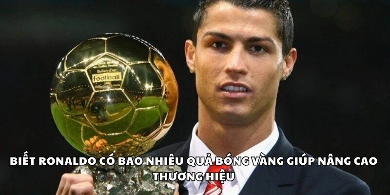 Biết số quả bóng vàng của Ronaldo giúp nâng tầm thương hiệu