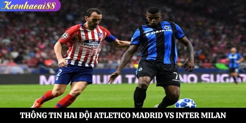 Tổng quan thông tin hai đội Atletico Madrid vs Inter Milan